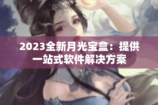 2023全新月光宝盒：提供一站式软件解决方案