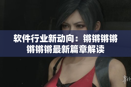 软件行业新动向：锵锵锵锵锵锵锵最新篇章解读
