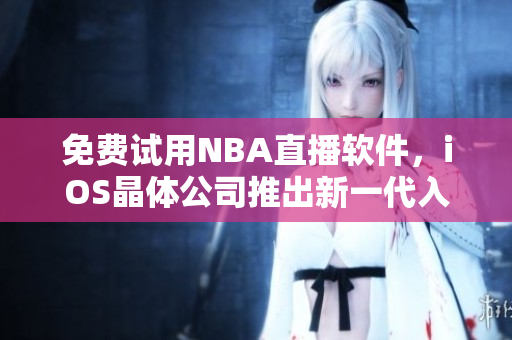 免费试用NBA直播软件，iOS晶体公司推出新一代入口！