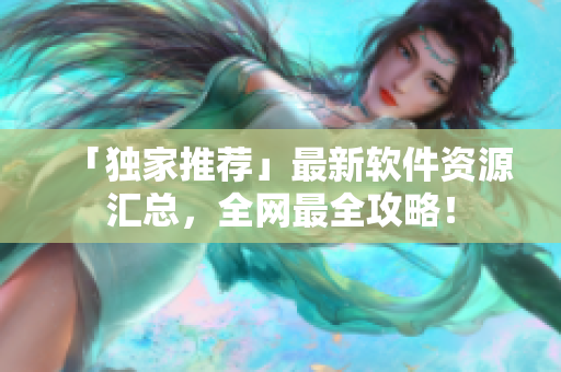 「独家推荐」最新软件资源汇总，全网最全攻略！