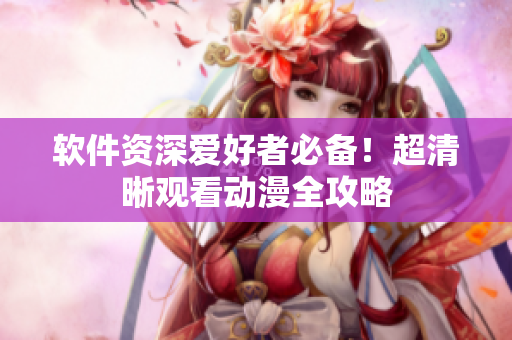 软件资深爱好者必备！超清晰观看动漫全攻略