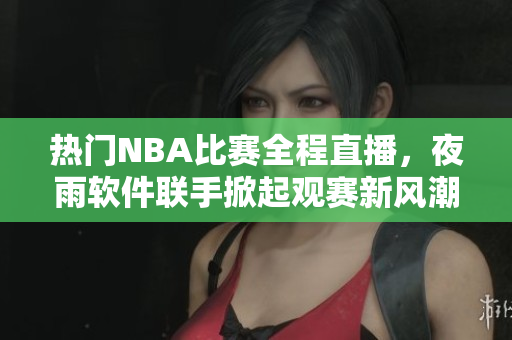 热门NBA比赛全程直播，夜雨软件联手掀起观赛新风潮