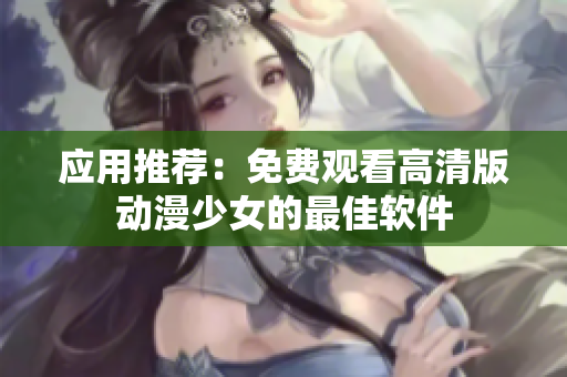 应用推荐：免费观看高清版动漫少女的最佳软件