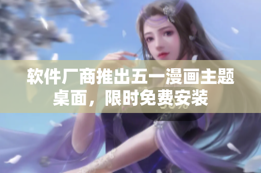 软件厂商推出五一漫画主题桌面，限时免费安装