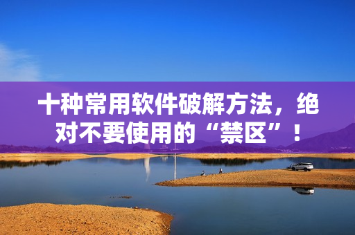 十种常用软件破解方法，绝对不要使用的“禁区”！