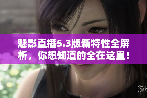 魅影直播5.3版新特性全解析，你想知道的全在这里！