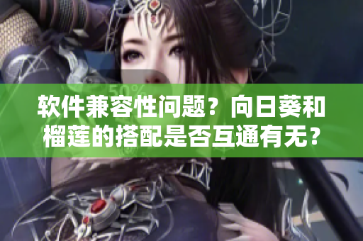 软件兼容性问题？向日葵和榴莲的搭配是否互通有无？