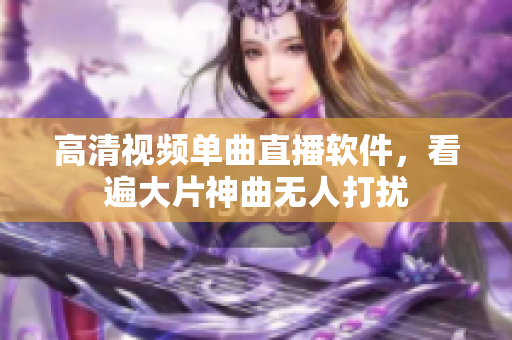 高清视频单曲直播软件，看遍大片神曲无人打扰