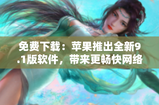 免费下载：苹果推出全新9.1版软件，带来更畅快网络体验