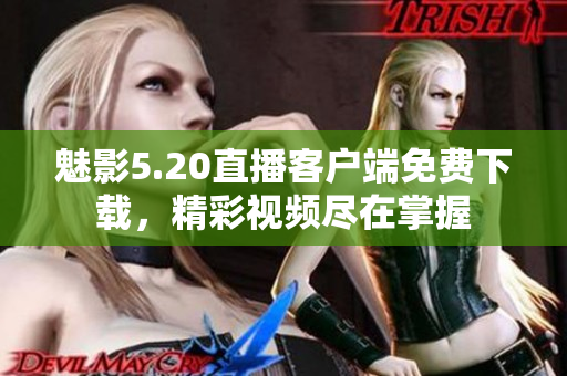魅影5.20直播客户端免费下载，精彩视频尽在掌握