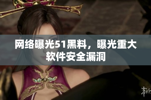 网络曝光51黑料，曝光重大软件安全漏洞