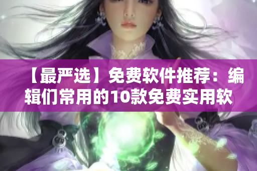 【最严选】免费软件推荐：编辑们常用的10款免费实用软件！