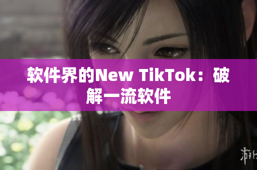 软件界的New TikTok：破解一流软件
