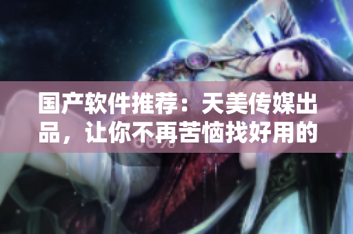国产软件推荐：天美传媒出品，让你不再苦恼找好用的软件！