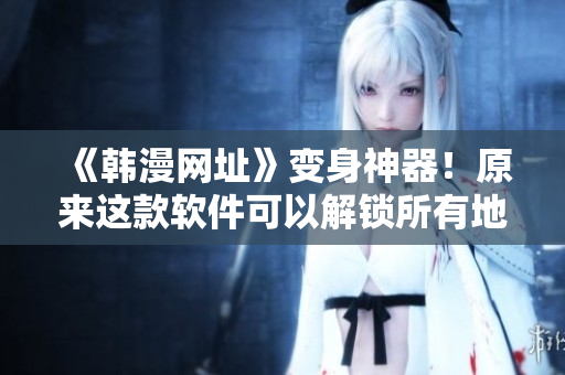 《韩漫网址》变身神器！原来这款软件可以解锁所有地区限制