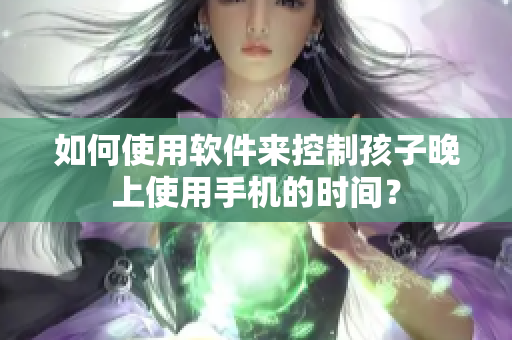 如何使用软件来控制孩子晚上使用手机的时间？