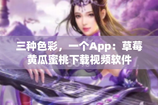 三种色彩，一个App：草莓黄瓜蜜桃下载视频软件