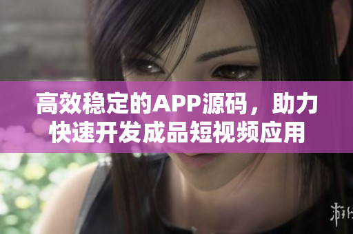 高效稳定的APP源码，助力快速开发成品短视频应用
