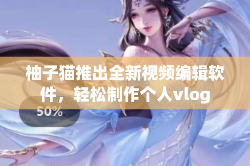柚子猫推出全新视频编辑软件，轻松制作个人vlog