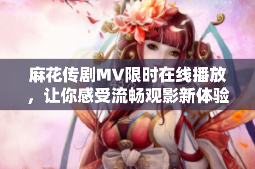 麻花传剧MV限时在线播放，让你感受流畅观影新体验