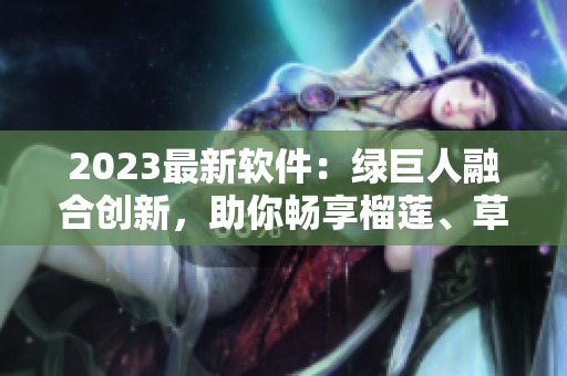 2023最新软件：绿巨人融合创新，助你畅享榴莲、草莓、秋葵的乐趣！