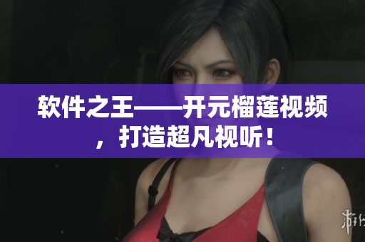 软件之王——开元榴莲视频，打造超凡视听！