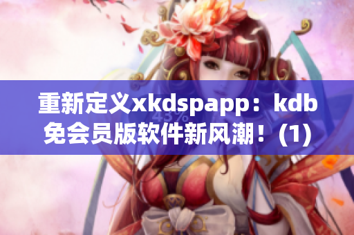 重新定义xkdspapp：kdb免会员版软件新风潮！(1)
