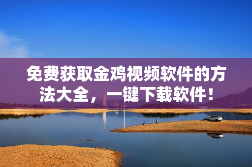 免费获取金鸡视频软件的方法大全，一键下载软件！