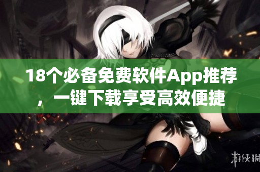 18个必备免费软件App推荐，一键下载享受高效便捷