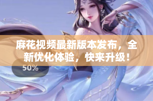 麻花视频最新版本发布，全新优化体验，快来升级！