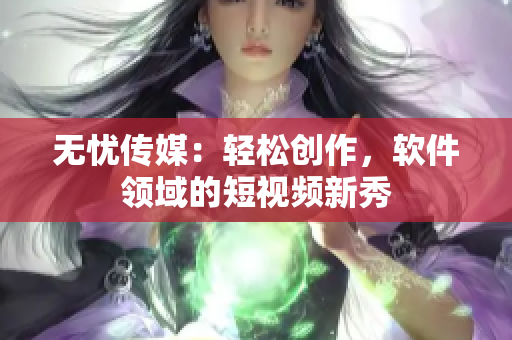 无忧传媒：轻松创作，软件领域的短视频新秀