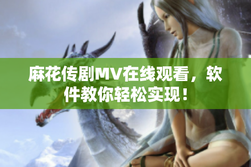 麻花传剧MV在线观看，软件教你轻松实现！