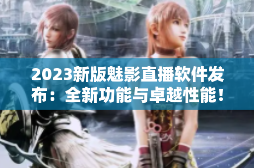 2023新版魅影直播软件发布：全新功能与卓越性能！