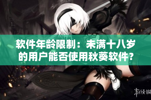 软件年龄限制：未满十八岁的用户能否使用秋葵软件？