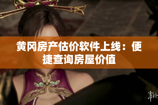 黄冈房产估价软件上线：便捷查询房屋价值