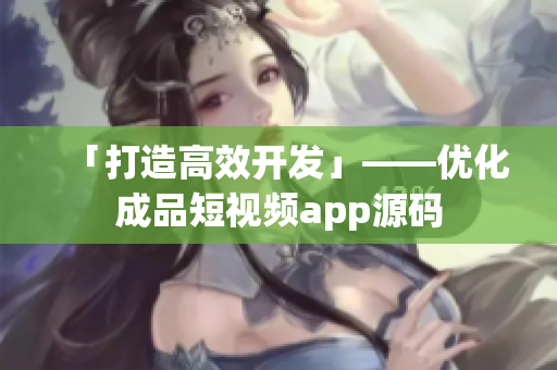 「打造高效开发」——优化成品短视频app源码