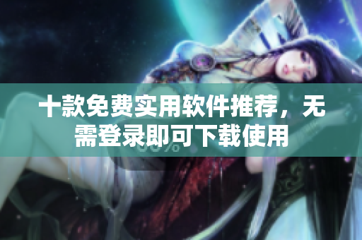 十款免费实用软件推荐，无需登录即可下载使用