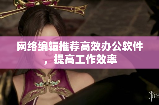 网络编辑推荐高效办公软件，提高工作效率