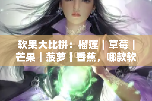 软果大比拼：榴莲｜草莓｜芒果｜菠萝｜香蕉，哪款软件最受欢迎？