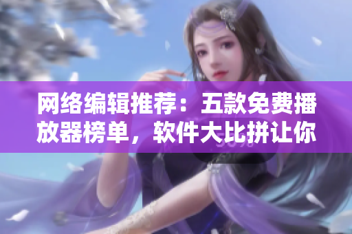 网络编辑推荐：五款免费播放器榜单，软件大比拼让你畅享影音之旅