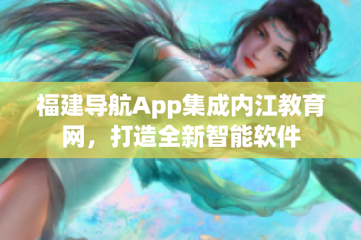 福建导航App集成内江教育网，打造全新智能软件