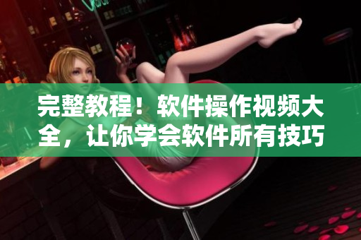 完整教程！软件操作视频大全，让你学会软件所有技巧