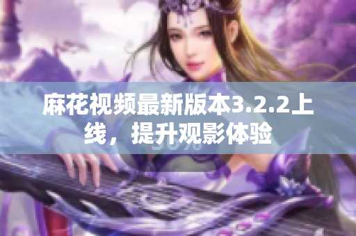 麻花视频最新版本3.2.2上线，提升观影体验