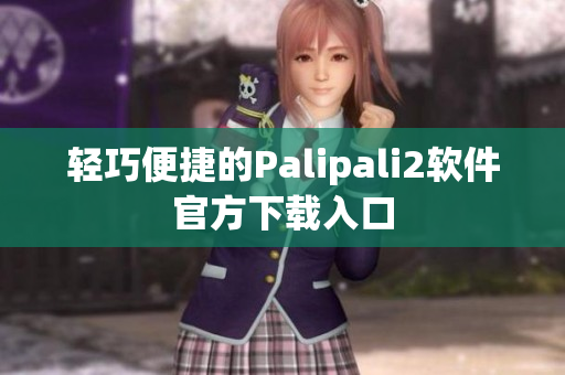 轻巧便捷的Palipali2软件官方下载入口