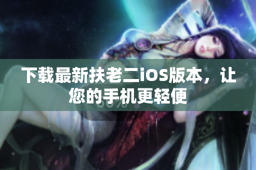 下载最新扶老二iOS版本，让您的手机更轻便