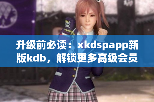 升级前必读：xkdspapp新版kdb，解锁更多高级会员功能