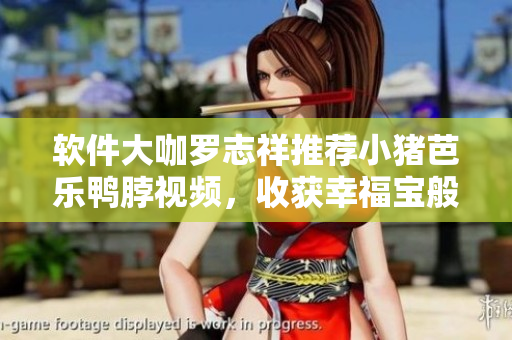 软件大咖罗志祥推荐小猪芭乐鸭脖视频，收获幸福宝般的网恋!