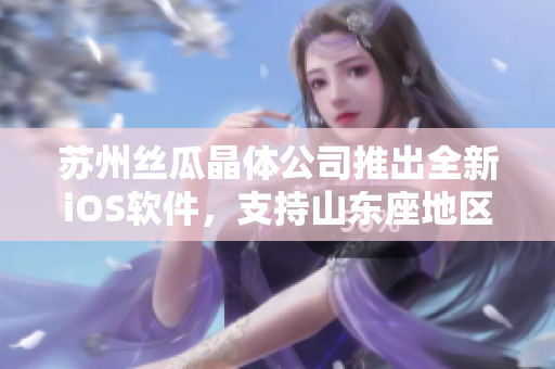 苏州丝瓜晶体公司推出全新iOS软件，支持山东座地区