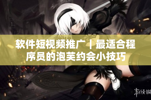 软件短视频推广｜最适合程序员的泡芙约会小技巧