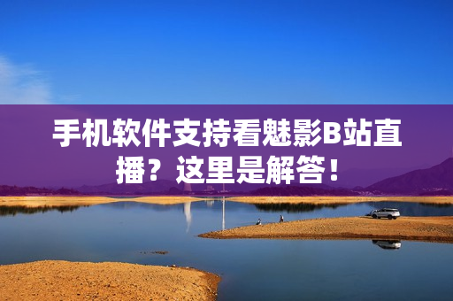 手机软件支持看魅影B站直播？这里是解答！